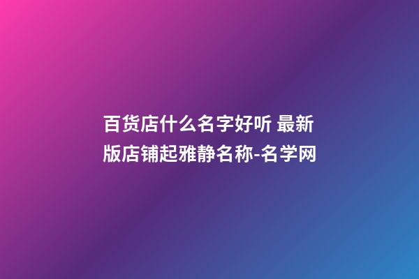 百货店什么名字好听 最新版店铺起雅静名称-名学网-第1张-店铺起名-玄机派